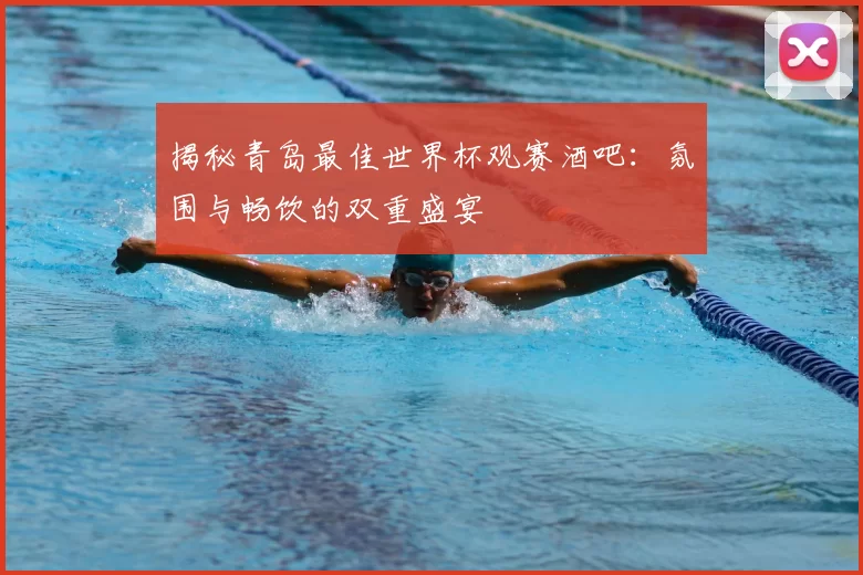揭秘青岛最佳世界杯观赛酒吧:氛围与畅饮的双重盛宴