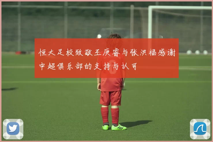 恒大足校致敬王庚睿与张洪福感谢中超俱乐部的支持与认可