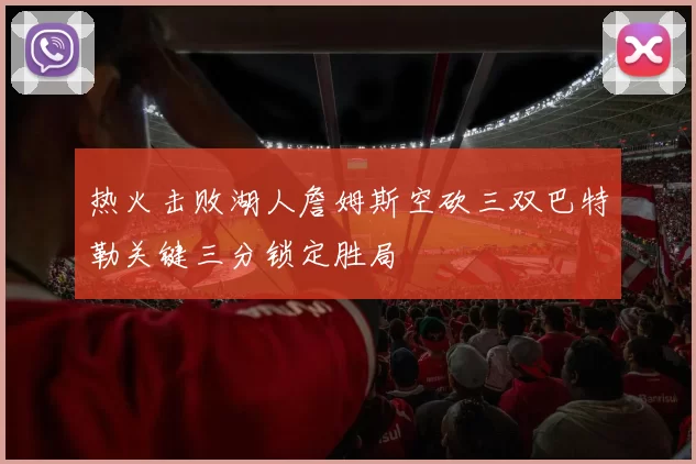 热火击败湖人詹姆斯空砍三双巴特勒关键三分锁定胜局