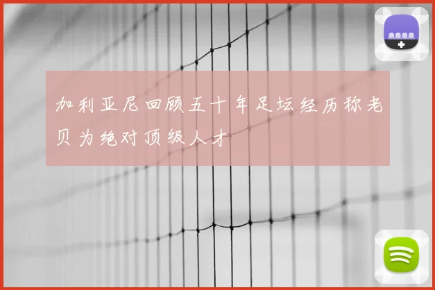 加利亚尼回顾五十年足坛经历称老贝为绝对顶级人才