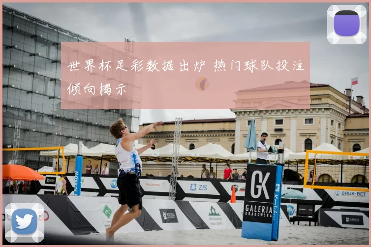 世界杯足彩数据出炉 热门球队投注倾向揭示
