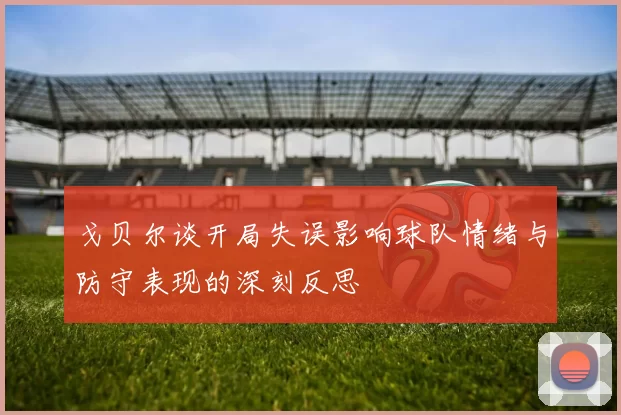 戈贝尔谈开局失误影响球队情绪与防守表现的深刻反思