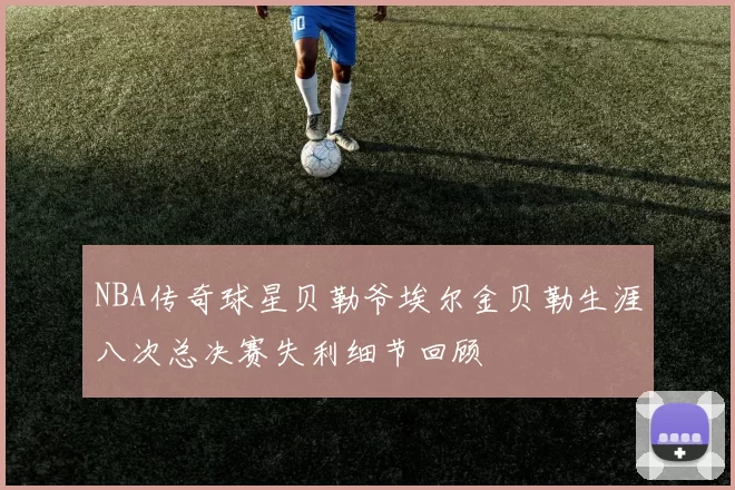 NBA传奇球星贝勒爷埃尔金贝勒生涯八次总决赛失利细节回顾