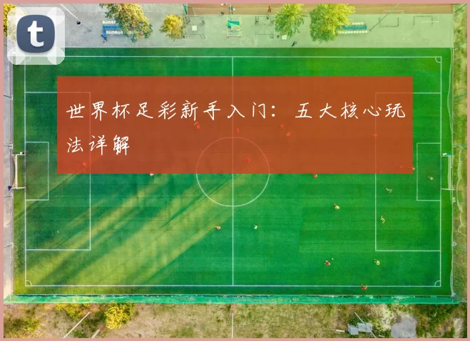世界杯足彩新手入门:五大核心玩法详解