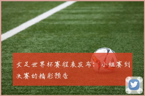 女足世界杯赛程表发布：小组赛到决赛的精彩预告