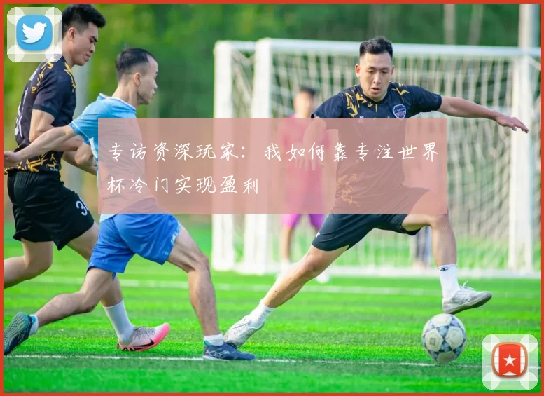 专访资深玩家：我如何靠专注世界杯冷门实现盈利