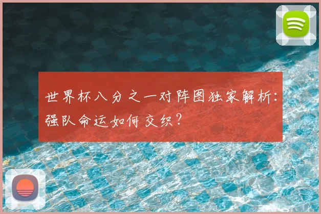 世界杯八分之一对阵图独家解析:强队命运如何交织?