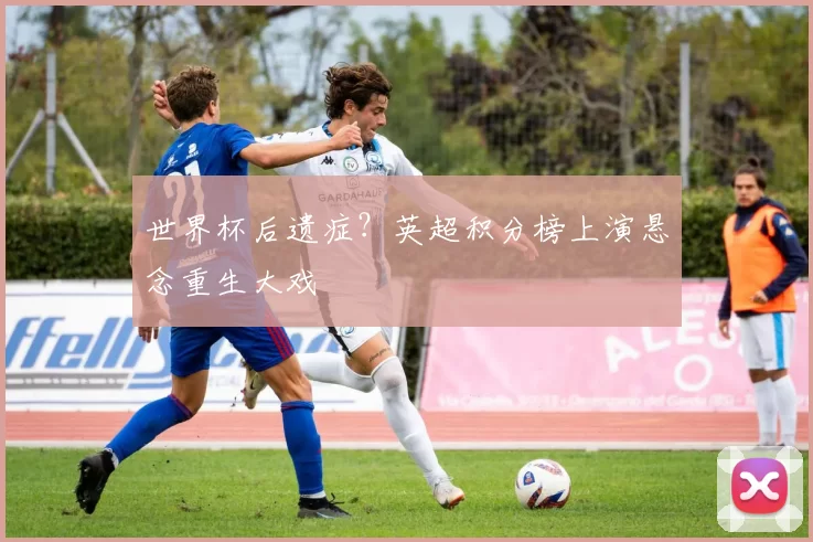 世界杯后遗症?英超积分榜上演悬念重生大戏