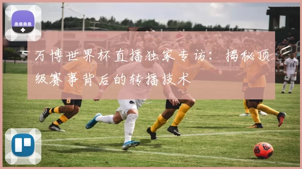 万博世界杯直播独家专访:揭秘顶级赛事背后的转播技术