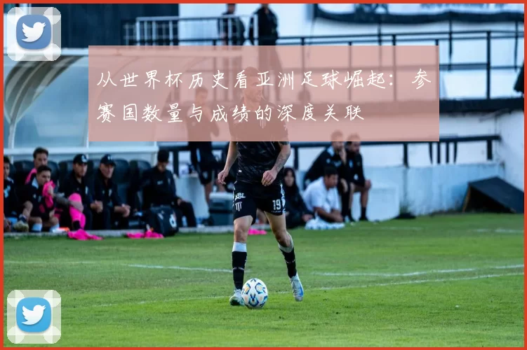 从世界杯历史看亚洲足球崛起:参赛国数量与成绩的深度关联