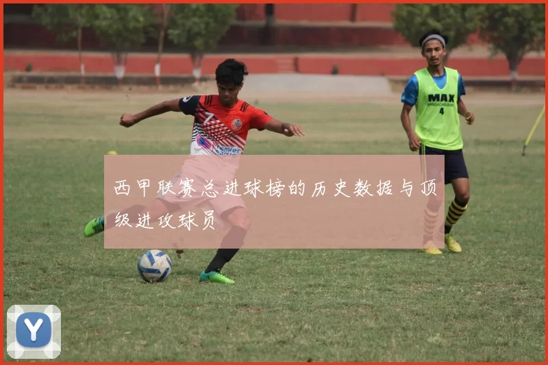 西甲联赛总进球榜的历史数据与顶级进攻球员