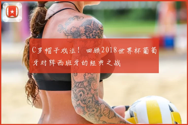 C罗帽子戏法！回顾2018世界杯葡萄牙对阵西班牙的经典之战