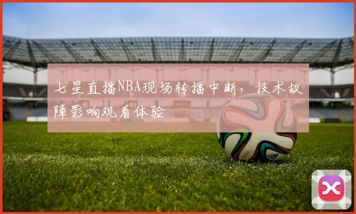 七星直播NBA现场转播中断,技术故障影响观看体验