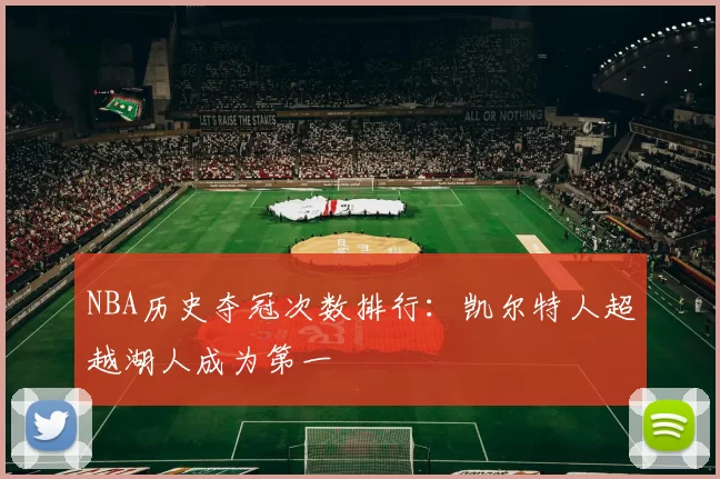 NBA历史夺冠次数排行：凯尔特人超越湖人成为第一