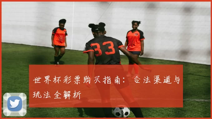 世界杯彩票购买指南:合法渠道与玩法全解析