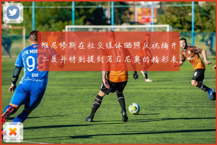 维尼修斯在社交媒体晒照庆祝梅开二度并特别提到若日尼奥的精彩表现