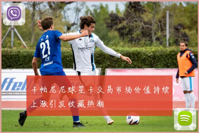 卡帕尼尼球星卡交易市场价值持续上涨引发收藏热潮