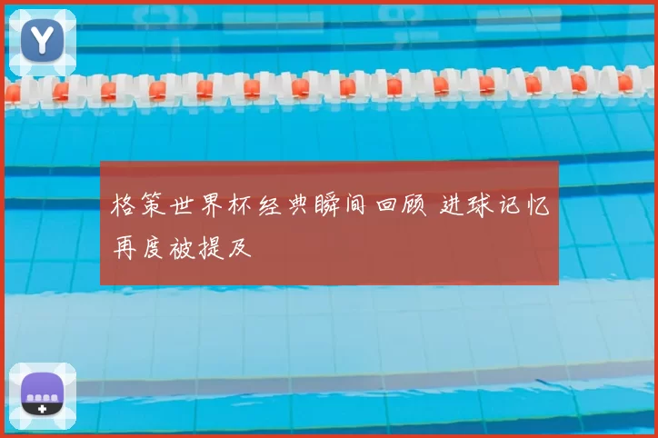 格策世界杯经典瞬间回顾 进球记忆再度被提及