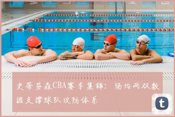史蒂芬森CBA赛季集锦:场均两双数据支撑球队攻防体系