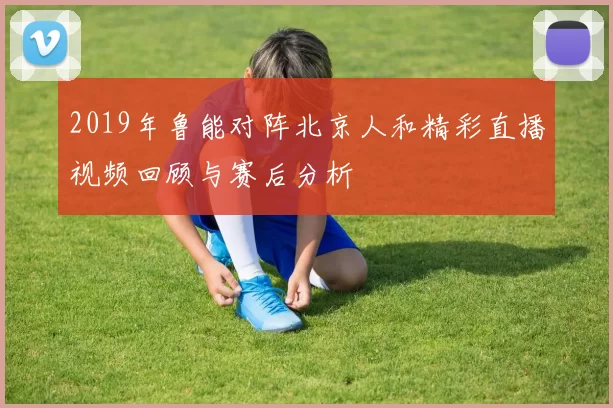 2019年鲁能对阵北京人和精彩直播视频回顾与赛后分析