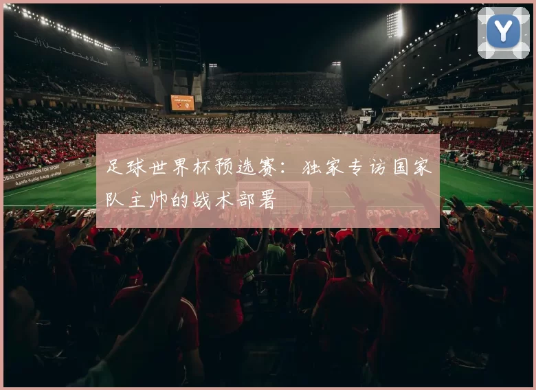 足球世界杯预选赛:独家专访国家队主帅的战术部署