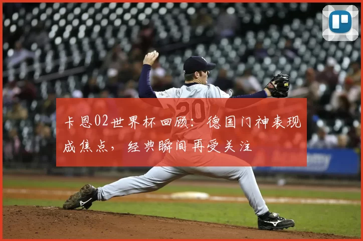 卡恩02世界杯回顾:德国门神表现成焦点,经典瞬间再受关注