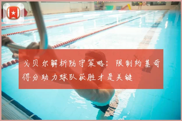 戈贝尔解析防守策略:限制约基奇得分助力球队获胜才是关键