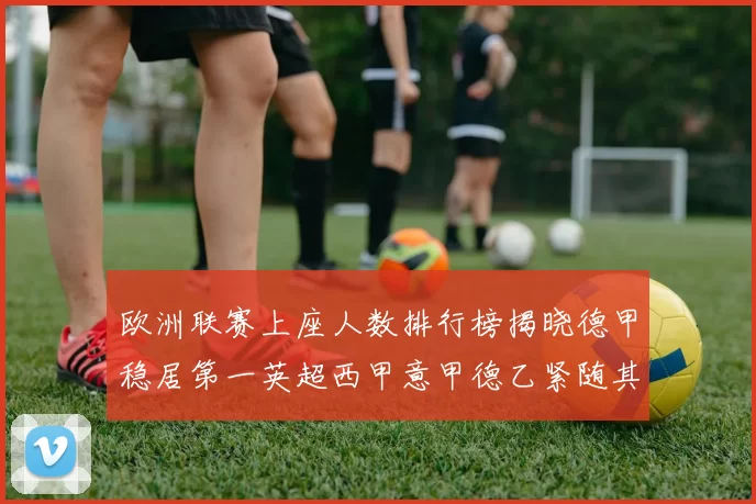 欧洲联赛上座人数排行榜揭晓德甲稳居第一英超西甲意甲德乙紧随其后