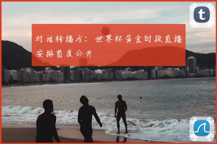 对话转播方:世界杯黄金时段直播安排首度公开
