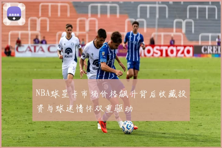 NBA球星卡市场价格飙升背后收藏投资与球迷情怀双重驱动