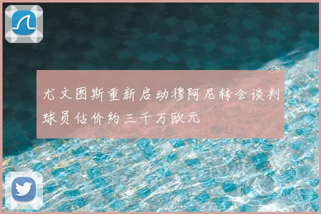 尤文图斯重新启动穆阿尼转会谈判球员估价约三千万欧元