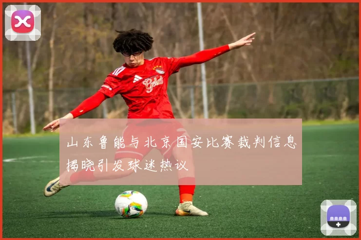 山东鲁能与北京国安比赛裁判信息揭晓引发球迷热议