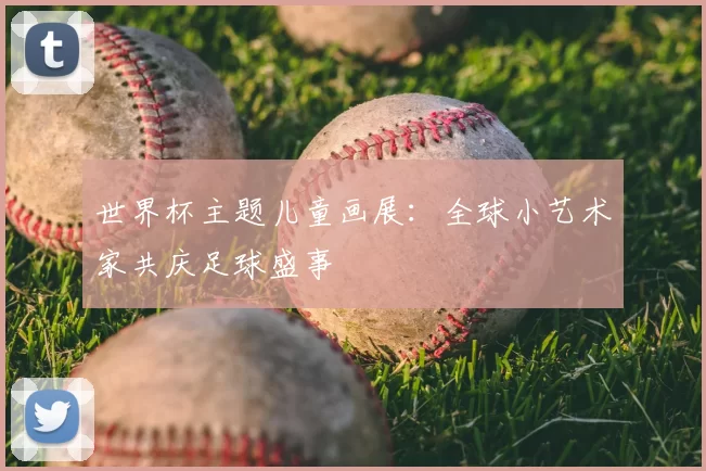 世界杯主题儿童画展:全球小艺术家共庆足球盛事